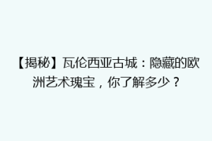 【揭秘】瓦伦西亚古城：隐藏的欧洲艺术瑰宝，你了解多少？