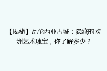 【揭秘】瓦伦西亚古城:隐藏的欧洲艺术瑰宝,你了解多少?