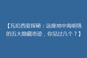 【瓦伦西亚探秘：这座地中海明珠的五大隐藏奇迹，你见过几个？】