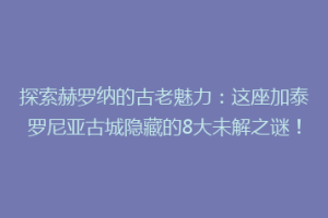探索赫罗纳的古老魅力：这座加泰罗尼亚古城隐藏的8大未解之谜！