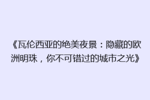 《瓦伦西亚的绝美夜景：隐藏的欧洲明珠，你不可错过的城市之光》