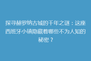 探寻赫罗纳古城的千年之谜：这座西班牙小镇隐藏着哪些不为人知的秘密？