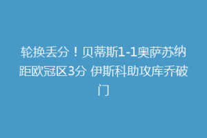轮换丢分！贝蒂斯1-1奥萨苏纳距欧冠区3分 伊斯科助攻库乔破门