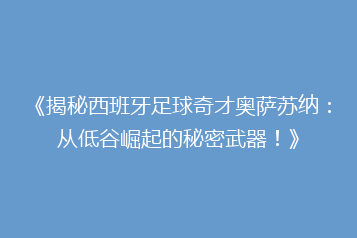 《揭秘西班牙足球奇才奥萨苏纳：从低谷崛起的秘密武器！》