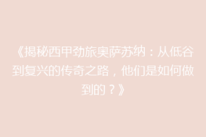 《揭秘西甲劲旅奥萨苏纳：从低谷到复兴的传奇之路，他们是如何做到的？》