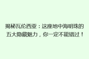 揭秘瓦伦西亚：这座地中海明珠的五大隐藏魅力，你一定不能错过！