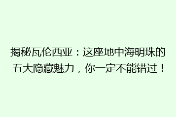 揭秘瓦伦西亚:这座地中海明珠的五大隐藏魅力,你一定不能错过!