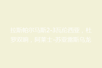 拉斯帕尔马斯2-3瓦伦西亚,杜罗双响,阿莱士-苏亚雷斯乌龙