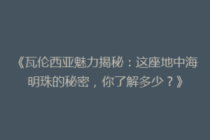 《瓦伦西亚魅力揭秘：这座地中海明珠的秘密，你了解多少？》