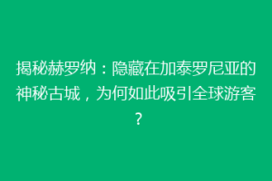 揭秘赫罗纳：隐藏在加泰罗尼亚的神秘古城，为何如此吸引全球游客？
