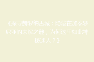 《探寻赫罗纳古城：隐藏在加泰罗尼亚的未解之谜，为何这里如此神秘迷人？》