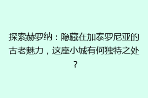 探索赫罗纳：隐藏在加泰罗尼亚的古老魅力，这座小城有何独特之处？