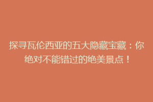 探寻瓦伦西亚的五大隐藏宝藏：你绝对不能错过的绝美景点！