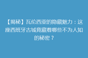 【揭秘】瓦伦西亚的隐藏魅力：这座西班牙古城竟藏着哪些不为人知的秘密？
