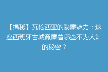 【揭秘】瓦伦西亚的隐藏魅力:这座西班牙古城竟藏着哪些不为人知的秘密?