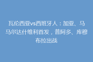 瓦伦西亚vs西班牙人：加亚、马马尔达什维利首发，普阿多、库穆布拉出战
