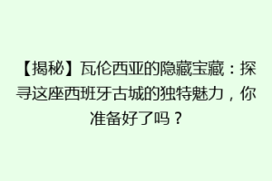 【揭秘】瓦伦西亚的隐藏宝藏：探寻这座西班牙古城的独特魅力，你准备好了吗？