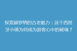 探索赫罗纳的古老魅力：这个西班牙小镇为何成为游客心中的秘境？