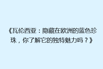 《瓦伦西亚：隐藏在欧洲的蓝色珍珠，你了解它的独特魅力吗？》