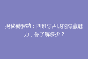 揭秘赫罗纳：西班牙古城的隐藏魅力，你了解多少？