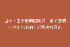 世体：由于近期假期多，奥萨苏纳针对伊尼戈的上诉裁决被推迟