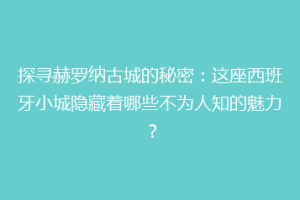 探寻赫罗纳古城的秘密：这座西班牙小城隐藏着哪些不为人知的魅力？