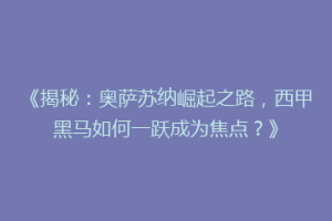 《揭秘：奥萨苏纳崛起之路，西甲黑马如何一跃成为焦点？》