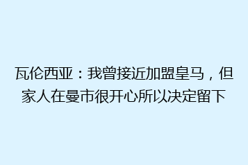 瓦伦西亚：我曾接近加盟皇马，但家人在曼市很开心所以决定留下
