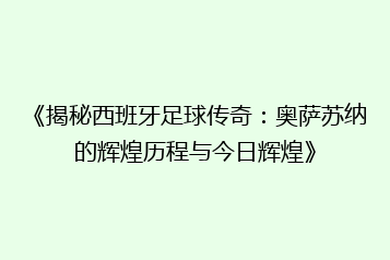 《揭秘西班牙足球传奇:奥萨苏纳的辉煌历程与今日辉煌》