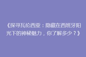 《探寻瓦伦西亚：隐藏在西班牙阳光下的神秘魅力，你了解多少？》