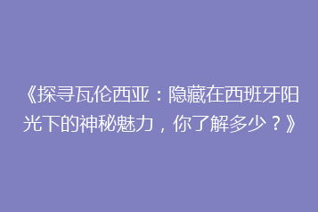 《探寻瓦伦西亚：隐藏在西班牙阳光下的神秘魅力，你了解多少？》
