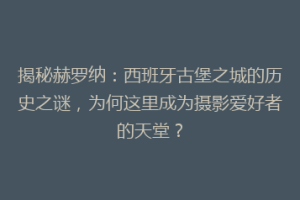 揭秘赫罗纳：西班牙古堡之城的历史之谜，为何这里成为摄影爱好者的天堂？