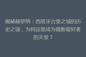 揭秘赫罗纳:西班牙古堡之城的历史之谜,为何这里成为摄影爱好者的天堂?
