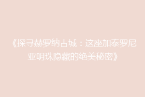 《探寻赫罗纳古城：这座加泰罗尼亚明珠隐藏的绝美秘密》