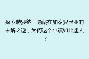 探索赫罗纳：隐藏在加泰罗尼亚的未解之谜，为何这个小镇如此迷人？