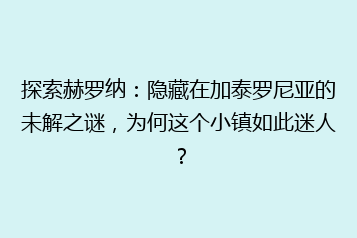 探索赫罗纳：隐藏在加泰罗尼亚的未解之谜，为何这个小镇如此迷人？