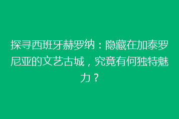 探寻西班牙赫罗纳：隐藏在加泰罗尼亚的文艺古城，究竟有何独特魅力？