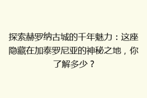 探索赫罗纳古城的千年魅力：这座隐藏在加泰罗尼亚的神秘之地，你了解多少？