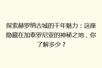 探索赫罗纳古城的千年魅力：这座隐藏在加泰罗尼亚的神秘之地，你了解多少？