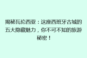揭秘瓦伦西亚：这座西班牙古城的五大隐藏魅力，你不可不知的旅游秘密！