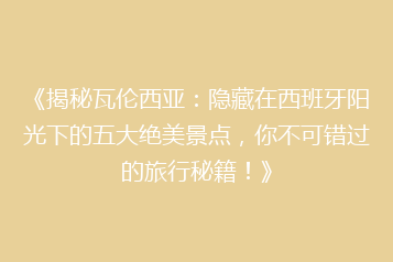 《揭秘瓦伦西亚：隐藏在西班牙阳光下的五大绝美景点，你不可错过的旅行秘籍！》