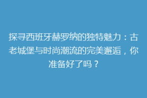 探寻西班牙赫罗纳的独特魅力：古老城堡与时尚潮流的完美邂逅，你准备好了吗？
