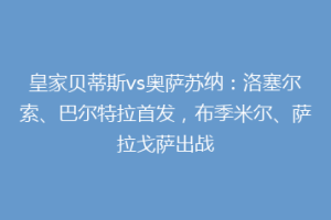 皇家贝蒂斯vs奥萨苏纳：洛塞尔索、巴尔特拉首发，布季米尔、萨拉戈萨出战