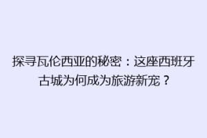 探寻瓦伦西亚的秘密：这座西班牙古城为何成为旅游新宠？