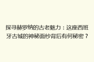 探寻赫罗纳的古老魅力：这座西班牙古城的神秘面纱背后有何秘密？