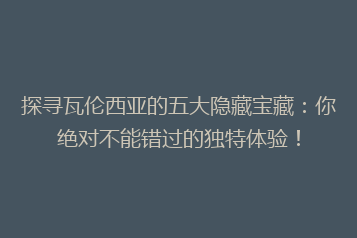 探寻瓦伦西亚的五大隐藏宝藏：你绝对不能错过的独特体验！