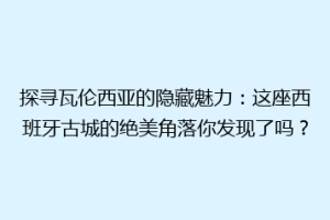 探寻瓦伦西亚的隐藏魅力：这座西班牙古城的绝美角落你发现了吗？