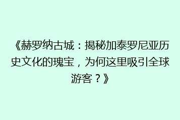 《赫罗纳古城:揭秘加泰罗尼亚历史文化的瑰宝,为何这里吸引全球游客?》