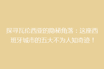 探寻瓦伦西亚的隐秘角落：这座西班牙城市的五大不为人知奇迹！