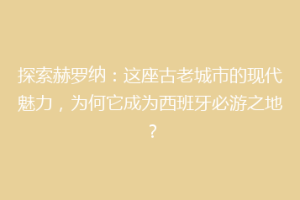 探索赫罗纳：这座古老城市的现代魅力，为何它成为西班牙必游之地？